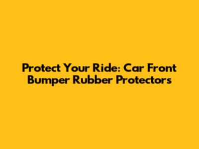 Protect Your Ride: Car Front Bumper Rubber Protectors