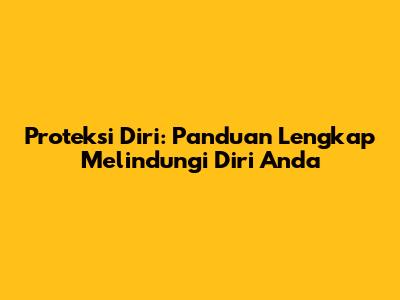 Proteksi Diri: Panduan Lengkap Melindungi Diri Anda
