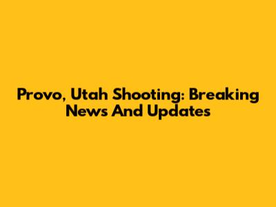 Provo, Utah Shooting: Breaking News And Updates