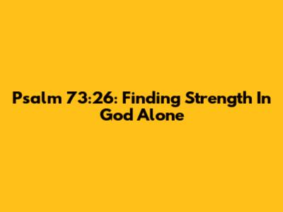 Psalm 73:26: Finding Strength In God Alone