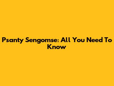 Psanty Sengomse: All You Need To Know