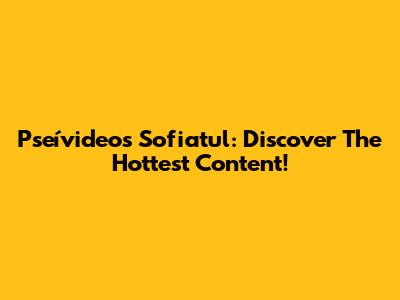 Pseívideos Sofiatul: Discover The Hottest Content!