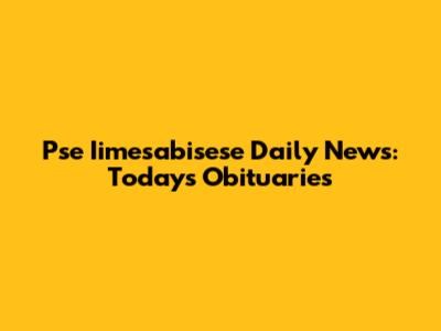 Pse Iimesabisese Daily News: Today's Obituaries