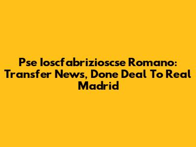 Pse Ioscfabrizioscse Romano: Transfer News, Done Deal To Real Madrid