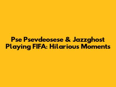 Pse Psevdeosese & Jazzghost Playing FIFA: Hilarious Moments