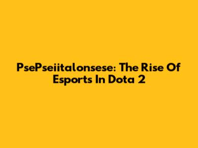PsePseiitalonsese: The Rise Of Esports In Dota 2