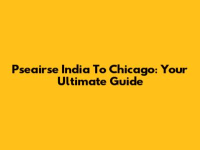 Pseairse India To Chicago: Your Ultimate Guide