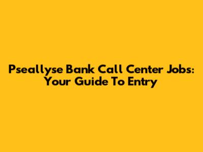 Pseallyse Bank Call Center Jobs: Your Guide To Entry