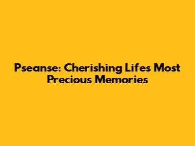 Pseanse: Cherishing Life's Most Precious Memories