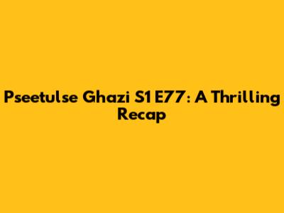 Pseetulse Ghazi S1 E77: A Thrilling Recap