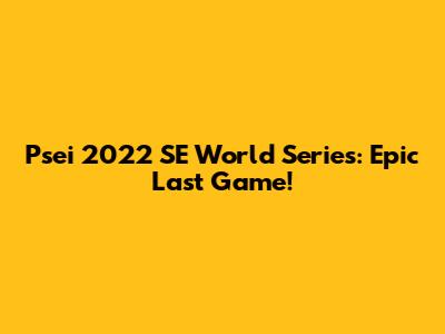 Psei 2022 SE World Series: Epic Last Game!