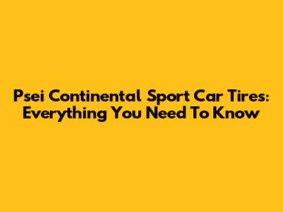 Psei Continental Sport Car Tires: Everything You Need To Know