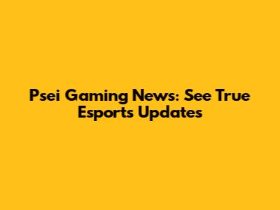 Psei Gaming News: See True Esports Updates