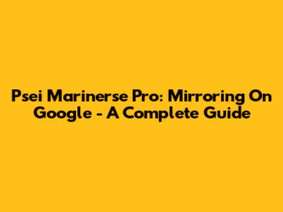 Psei Marinerse Pro: Mirroring On Google - A Complete Guide
