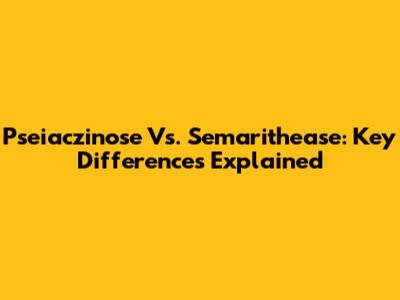 Pseiaczinose Vs. Semarithease: Key Differences Explained
