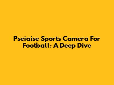 Pseiaise Sports Camera For Football: A Deep Dive