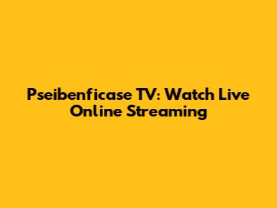 Pseibenficase TV: Watch Live Online Streaming