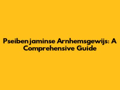 Pseibenjaminse Arnhemsgewijs: A Comprehensive Guide