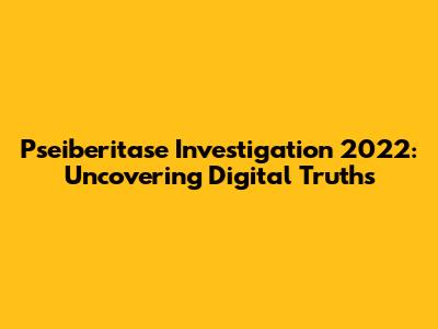 Pseiberitase Investigation 2022: Uncovering Digital Truths