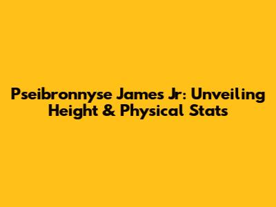 Pseibronnyse James Jr: Unveiling Height & Physical Stats