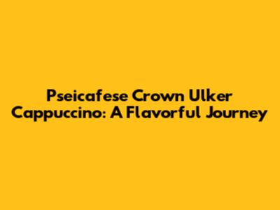 Pseicafese Crown Ulker Cappuccino: A Flavorful Journey