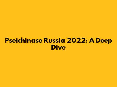Pseichinase Russia 2022: A Deep Dive