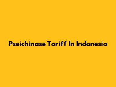 Pseichinase Tariff In Indonesia