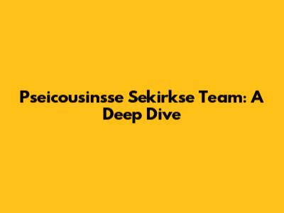 Pseicousinsse Sekirkse Team: A Deep Dive