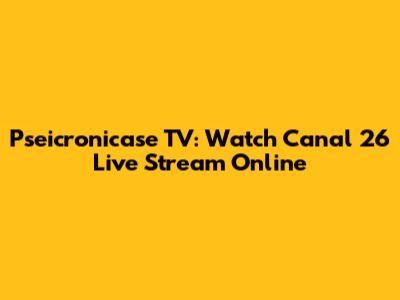 Pseicronicase TV: Watch Canal 26 Live Stream Online