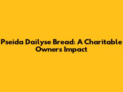 Pseida Dailyse Bread: A Charitable Owner's Impact