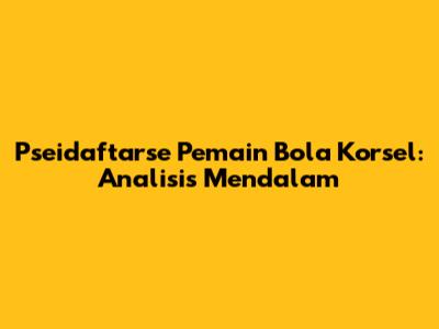 Pseidaftarse Pemain Bola Korsel: Analisis Mendalam