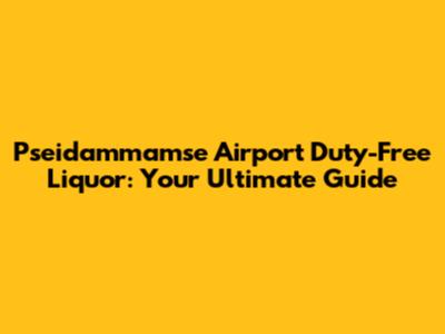 Pseidammamse Airport Duty-Free Liquor: Your Ultimate Guide