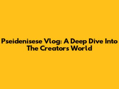 Pseidenisese Vlog: A Deep Dive Into The Creator's World