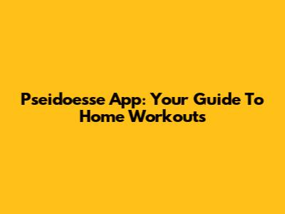 Pseidoesse App: Your Guide To Home Workouts