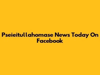 Pseieitullahomase News Today On Facebook