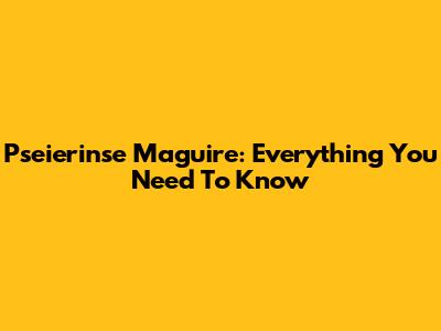 Pseierinse Maguire: Everything You Need To Know