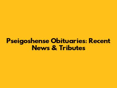 Pseigoshense Obituaries: Recent News & Tributes