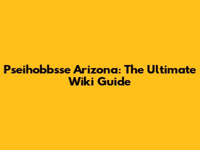 Pseihobbsse Arizona: The Ultimate Wiki Guide