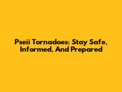 Pseii Tornadoes: Stay Safe, Informed, And Prepared