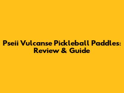 Pseii Vulcanse Pickleball Paddles: Review & Guide