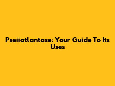 Pseiiatlantase: Your Guide To Its Uses