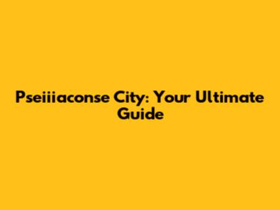 Pseiiiaconse City: Your Ultimate Guide