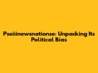 Pseiiinewsnationse: Unpacking Its Political Bias