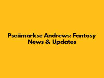 Pseiimarkse Andrews: Fantasy News & Updates