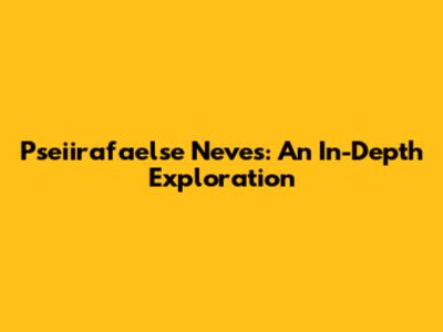 Pseiirafaelse Neves: An In-Depth Exploration