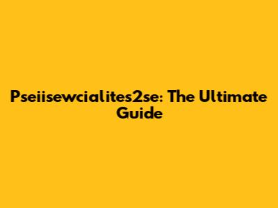 Pseiisewcialites2se: The Ultimate Guide