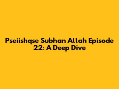 Pseiishqse Subhan Allah Episode 22: A Deep Dive