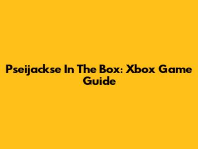 Pseijackse In The Box: Xbox Game Guide