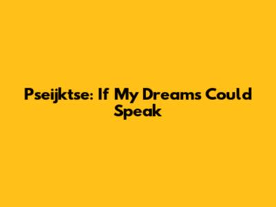 Pseijktse: If My Dreams Could Speak