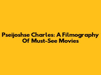 Pseijoshse Charles: A Filmography Of Must-See Movies
